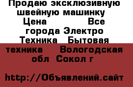 Продаю эксклюзивную швейную машинку › Цена ­ 13 900 - Все города Электро-Техника » Бытовая техника   . Вологодская обл.,Сокол г.